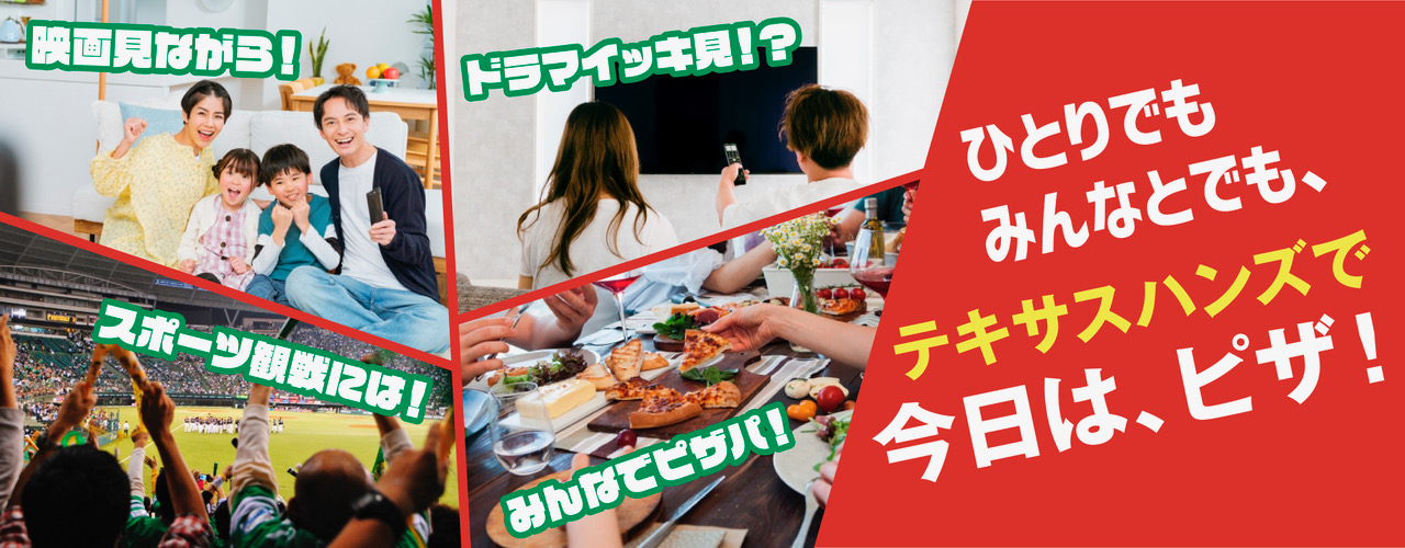 映画見ながら！／スポーツ観戦には！／ドラマイッキ見！？／みんなでピザパ！ひとりでもみんなとでも、テキサスハンズで今日は、ピザ！